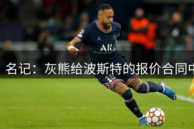 名记：灰熊给波斯特的报价合同中塞满了激励条款 让勇士无法匹配