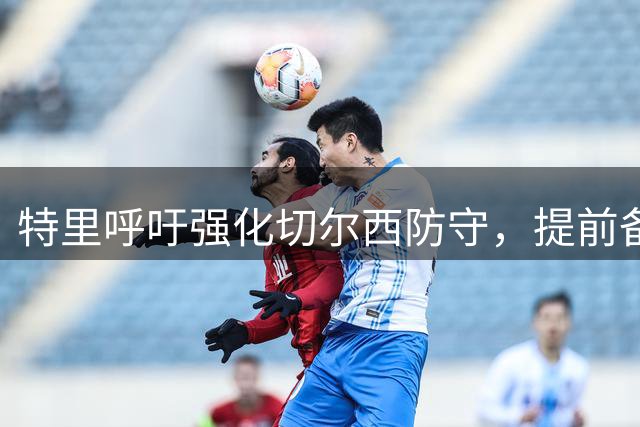 特里呼吁强化切尔西防守，提前备战阿森纳挑战