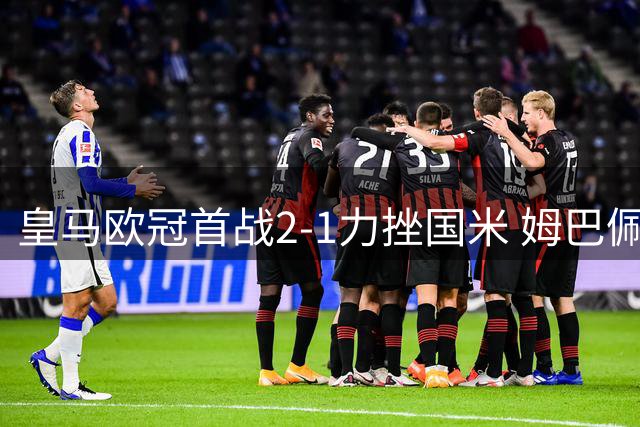 皇马欧冠首战2-1力挫国米 姆巴佩里程碑进球闪耀