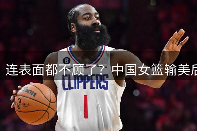 连表面都不顾了？中国女篮输美后争议四起，姚明当年果然说对了